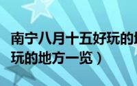 南宁八月十五好玩的地方（在南宁八月十五好玩的地方一览）