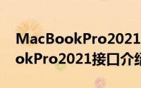 MacBookPro2021的接口有哪些（MacBookPro2021接口介绍）