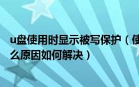 u盘使用时显示被写保护（使用U盘时发现U盘被写保护是什么原因如何解决）