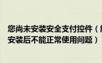 您尚未安装安全支付控件（解决财付通安全控件无法安装或安装后不能正常使用问题）