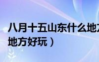 八月十五山东什么地方（八月十五山东有哪些地方好玩）