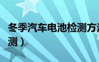 冬季汽车电池检测方法（冬季汽车电池怎么检测）