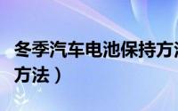 冬季汽车电池保持方法有（冬季汽车电瓶保养方法）