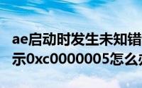 ae启动时发生未知错误（AE2018启动错误提示0xc0000005怎么办）