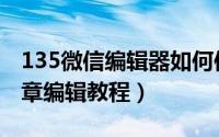 135微信编辑器如何使用（135编辑器微信文章编辑教程）