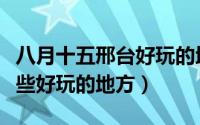 八月十五邢台好玩的地方（八月十五邢台有哪些好玩的地方）