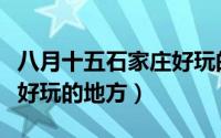 八月十五石家庄好玩的地方（石家庄八月十五好玩的地方）