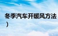 冬季汽车开暖风方法（汽车冬天暖气怎么打开）