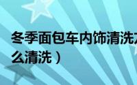 冬季面包车内饰清洗方法（冬季面包车内饰怎么清洗）