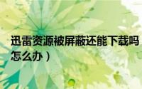 迅雷资源被屏蔽还能下载吗（迅雷网络封杀不能下载文件该怎么办）