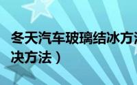 冬天汽车玻璃结冰方法（冬天汽车玻璃结冰解决方法）