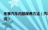 冬季汽车内部保养方法（汽车在寒冷冬季内部保养的注意事项）