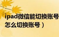 ipad微信能切换账号吗（微信iPad版微信HD怎么切换账号）