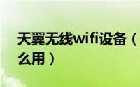 天翼无线wifi设备（手机天翼WiFi客户端怎么用）