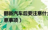 翻新汽车后要注意什么东西（翻新汽车后的注意事项）