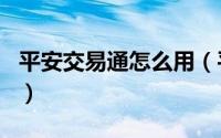 平安交易通怎么用（平安交易通app使用教程）