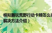 模拟器玩荒野行动卡顿怎么办（荒野行动mumu模拟器卡顿解决方法介绍）