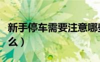 新手停车需要注意哪些（新手停车需要注意什么）