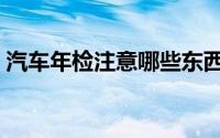 汽车年检注意哪些东西（汽车年检注意什么）