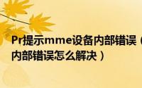 Pr提示mme设备内部错误（Premiere打开提示MME设备内部错误怎么解决）