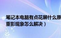 笔记本电脑有点花屏什么原因?（笔记本电脑出现花屏偏色重影现象怎么解决）