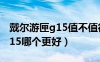 戴尔游匣g15值不值得买（戴尔游匣g5对比g15哪个更好）