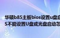 华硕b85主板bios设置u盘启动方法（华硕N56v笔记本BIOS不能设置U盘或光盘启动怎办）