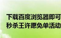 下载百度浏览器即可100%领9元红包（双11秒杀王许愿免单活动）