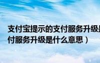 支付宝提示的支付服务升级是什么意思啊（支付宝提示的支付服务升级是什么意思）