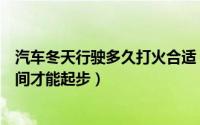 汽车冬天行驶多久打火合适（冬天汽车打火以后到底多长时间才能起步）