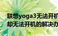 联想yoga3无法开机（联想yoga2平板有电却无法开机的解决办法）