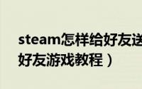 steam怎样给好友送游戏（steam免费赠送好友游戏教程）