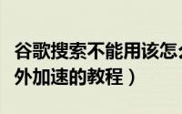 谷歌搜索不能用该怎么办（百度浏览器开启海外加速的教程）