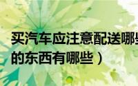 买汽车应注意配送哪些东西（新车随车必配送的东西有哪些）