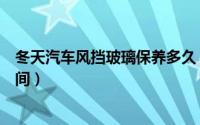 冬天汽车风挡玻璃保养多久（冬天汽车风挡玻璃保养多长时间）