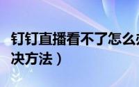 钉钉直播看不了怎么办（钉钉看不了直播的解决方法）