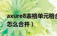 axure8表格单元格合并（axure中的单元格怎么合并）