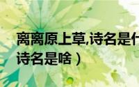 离离原上草,诗名是什么（离离原上草全诗的诗名是啥）