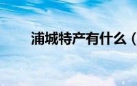 浦城特产有什么（浦城有哪些特产）