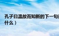 孔子曰温故而知新的下一句是什么（温故而知新的下一句是什么）