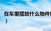 在车里摆放什么物件好（车里放哪些物件最佳）