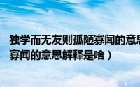 独学而无友则孤陋寡闻的意思是什么（独学而无友,则孤陋而寡闻的意思解释是啥）