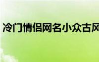 冷门情侣网名小众古风（冷门古风情侣网名）