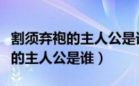 割须弃袍的主人公是谁体现了什么（割须弃袍的主人公是谁）