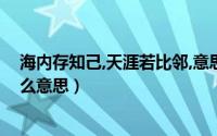 海内存知己,天涯若比邻,意思（海内存知已天涯若比邻是什么意思）