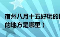 宿州八月十五好玩的地方（宿州八月十五好玩的地方是哪里）