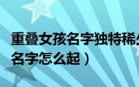 重叠女孩名字独特稀少（独特稀少重叠的女孩名字怎么起）