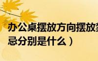 办公桌摆放方向摆放禁忌（办公桌摆放风水禁忌分别是什么）