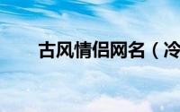 古风情侣网名（冷门 冷门古风网名）