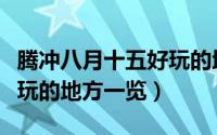 腾冲八月十五好玩的地方（在腾冲八月十五好玩的地方一览）